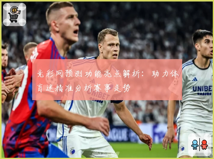 竞彩网预测功能亮点解析：助力体育迷精准分析赛事走势