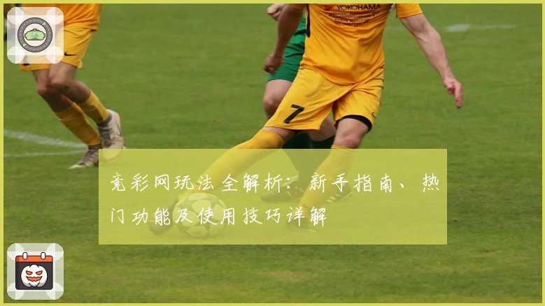 竞彩网玩法全解析:新手指南、热门功能及使用技巧详解