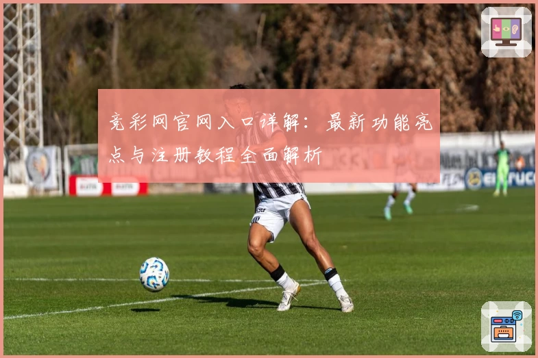 竞彩网官网入口详解：最新功能亮点与注册教程全面解析