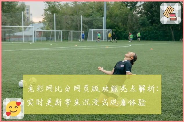 竞彩网比分网页版功能亮点解析：实时更新带来沉浸式观看体验
