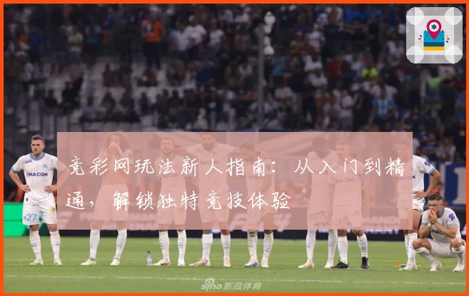 竞彩网玩法新人指南:从入门到精通,解锁独特竞技体验