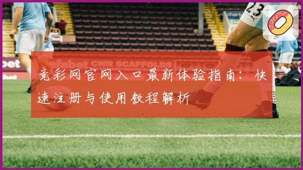 竞彩网官网入口最新体验指南：快速注册与使用教程解析
