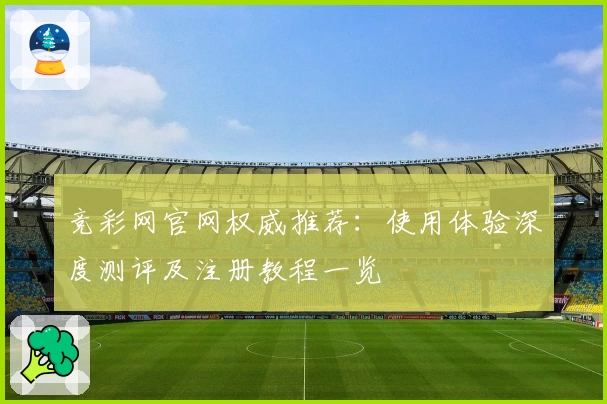 竞彩网官网权威推荐：使用体验深度测评及注册教程一览