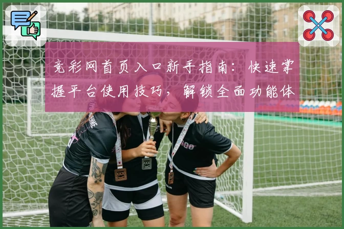 竞彩网首页入口新手指南：快速掌握平台使用技巧，解锁全面功能体验