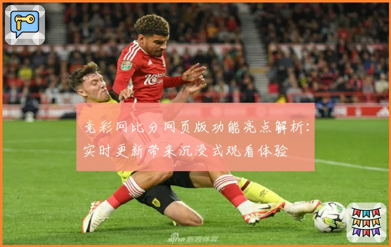 竞彩网比分网页版功能亮点解析：实时更新带来沉浸式观看体验