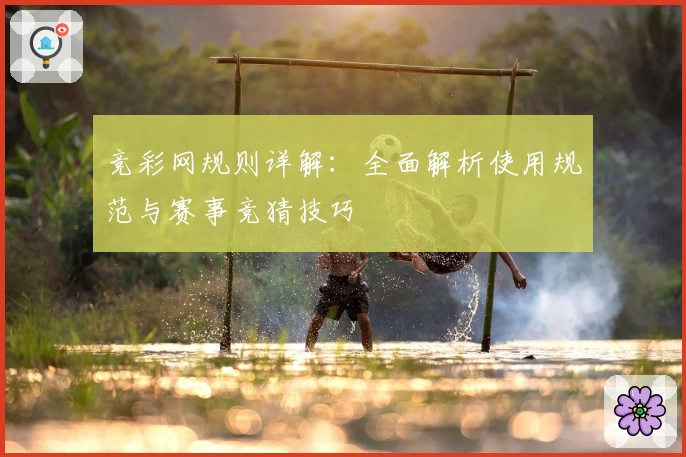 竞彩网规则详解:全面解析使用规范与赛事竞猜技巧