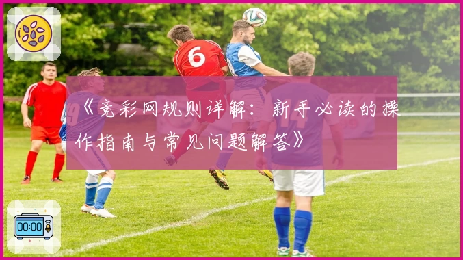 《竞彩网规则详解：新手必读的操作指南与常见问题解答》