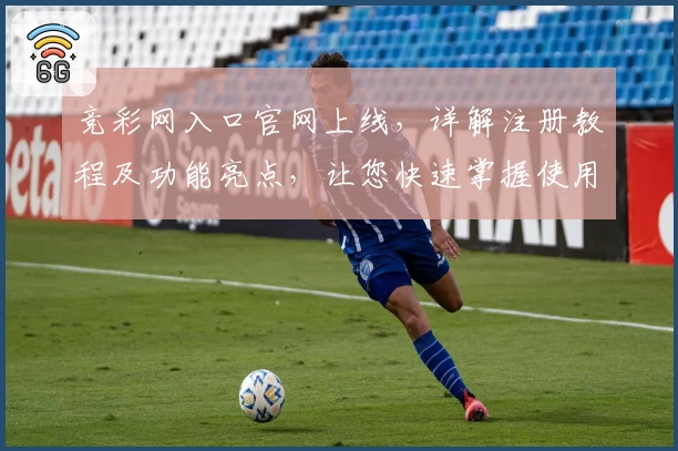 竞彩网入口官网上线,详解注册教程及功能亮点,让您快速掌握使用方法