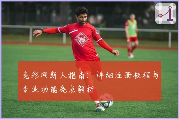 竞彩网新人指南：详细注册教程与专业功能亮点解析