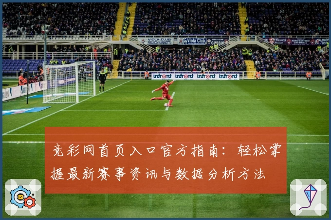 竞彩网首页入口官方指南：轻松掌握最新赛事资讯与数据分析方法