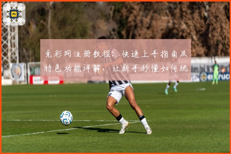 竞彩网注册教程:快速上手指南及特色功能详解,让新手秒懂如何玩转平台