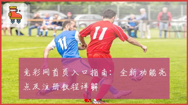 竞彩网首页入口指南:全新功能亮点及注册教程详解