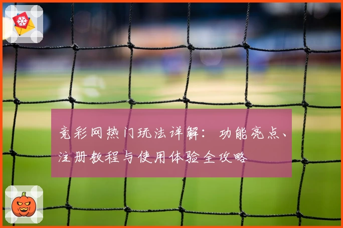 竞彩网热门玩法详解：功能亮点、注册教程与使用体验全攻略