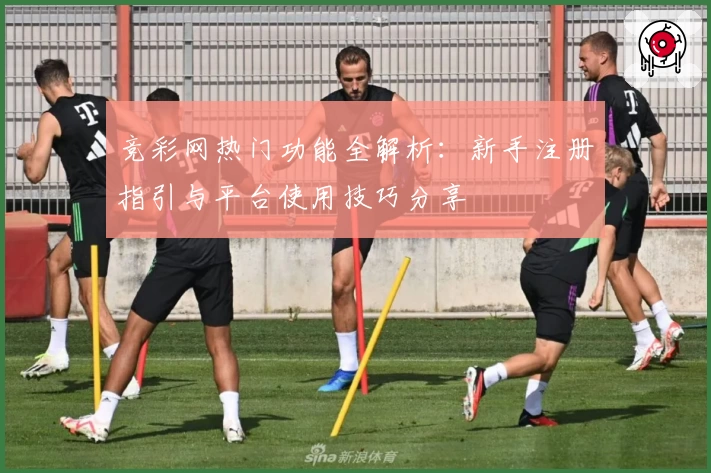竞彩网热门功能全解析：新手注册指引与平台使用技巧分享