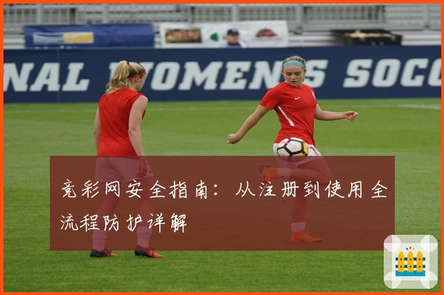 竞彩网安全指南：从注册到使用全流程防护详解