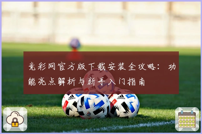 竞彩网官方版下载安装全攻略：功能亮点解析与新手入门指南
