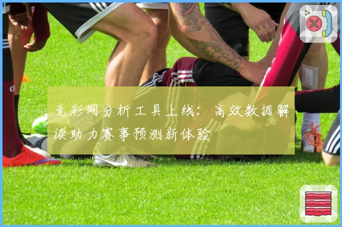 竞彩网分析工具上线：高效数据解读助力赛事预测新体验