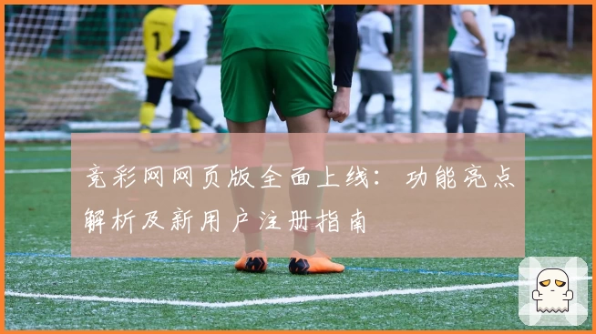 竞彩网网页版全面上线:功能亮点解析及新用户注册指南