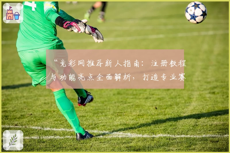 “竞彩网推荐新人指南：注册教程与功能亮点全面解析，打造专业赛事预测体验”