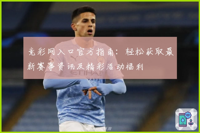 竞彩网入口官方指南：轻松获取最新赛事资讯及精彩活动福利